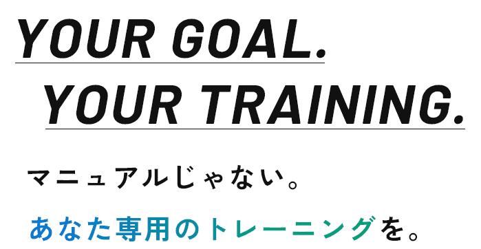YOUR GOAL. YOUR TRAINING.マニュアルじゃない。あなた専用のトレーニングを。